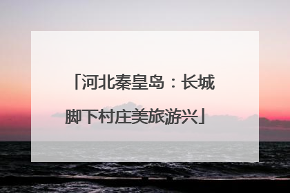河北秦皇岛：长城脚下村庄美旅游兴