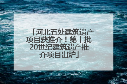 河北五处建筑遗产项目获推介！第十批20世纪建筑遗产推介项目出炉