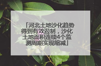 河北土地沙化趋势得到有效遏制，沙化土地面积连续4个监测周期实现缩减
