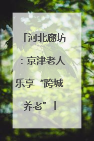 河北廊坊：京津老人乐享“跨城养老”