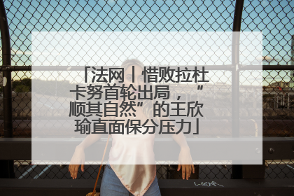 法网︱惜败拉杜卡努首轮出局，“顺其自然”的王欣瑜直面保分压力