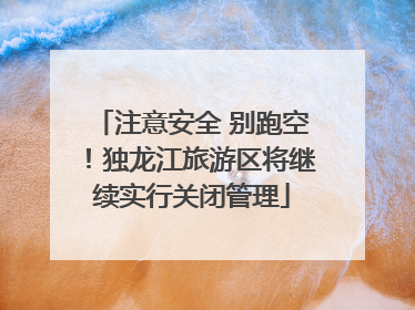 注意安全 别跑空！独龙江旅游区将继续实行关闭管理