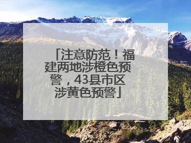 注意防范！福建两地涉橙色预警，43县市区涉黄色预警
