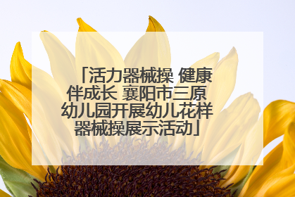 活力器械操 健康伴成长 襄阳市三原幼儿园开展幼儿花样器械操展示活动