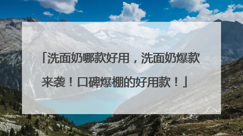 洗面奶哪款好用，洗面奶爆款来袭！口碑爆棚的好用款！