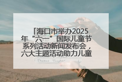 海口市举办2025年“六一”国际儿童节系列活动新闻发布会，六大主题活动助力儿童友好城市建设