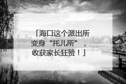 海口这个派出所变身“托儿所”，收获家长狂赞！