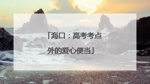 海口：高考考点外的爱心便当