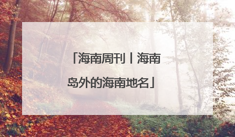 海南周刊丨海南岛外的海南地名