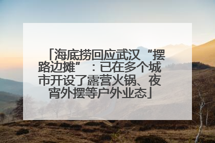 海底捞回应武汉“摆路边摊”：已在多个城市开设了露营火锅、夜宵外摆等户外业态