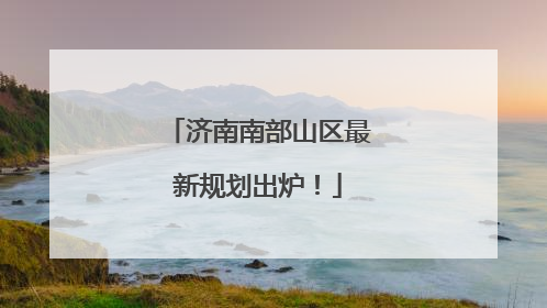 济南南部山区最新规划出炉！