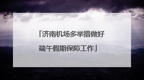 济南机场多举措做好端午假期保障工作