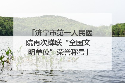 济宁市第一人民医院再次蝉联“全国文明单位”荣誉称号