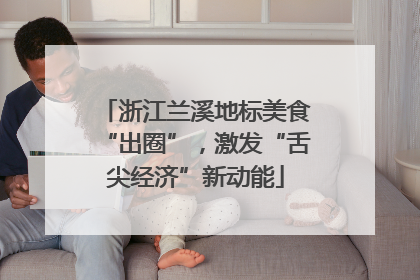 浙江兰溪地标美食“出圈”，激发“舌尖经济”新动能