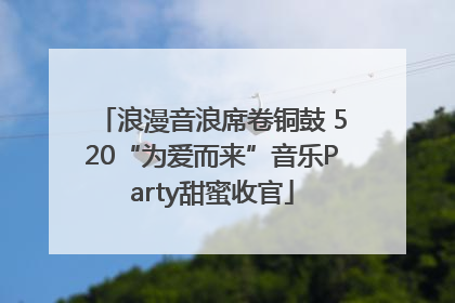 浪漫音浪席卷铜鼓 520“为爱而来”音乐Party甜蜜收官