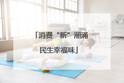 消费“新”潮涌 民生幸福味