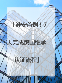 淮安首例！7天完成跨国继承认证流程