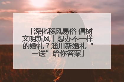 深化移风易俗 倡树文明新风丨想办不一样的婚礼？淄川新婚礼“三送”给你答案
