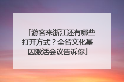 游客来浙江还有哪些打开方式？全省文化基因激活会议告诉你