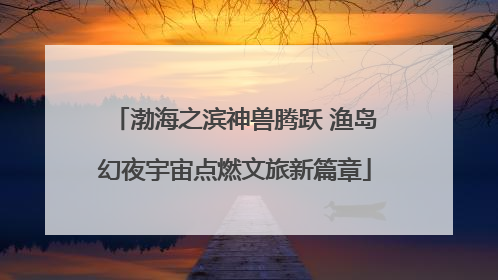 渤海之滨神兽腾跃 渔岛幻夜宇宙点燃文旅新篇章