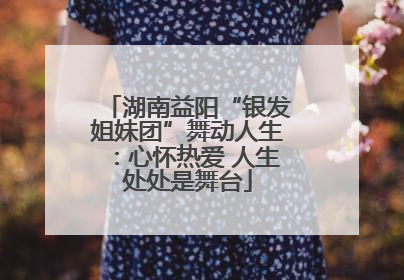 湖南益阳“银发姐妹团”舞动人生：心怀热爱 人生处处是舞台