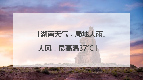 湖南天气：局地大雨、大风，最高温37℃