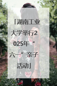 湖南工业大学举行2025年“六一”亲子活动