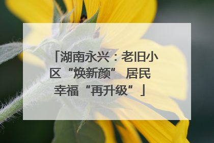 湖南永兴：老旧小区“焕新颜” 居民幸福“再升级”