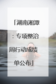 湖南湘潭：专项整治周行动成绩单公布