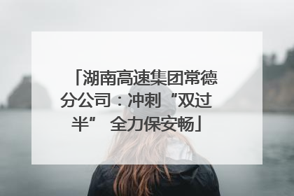 湖南高速集团常德分公司：冲刺“双过半” 全力保安畅