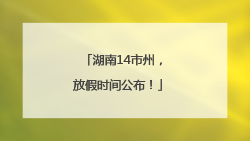湖南14市州，放假时间公布！