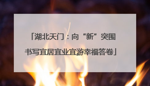 湖北天门：向“新”突围 书写宜居宜业宜游幸福答卷