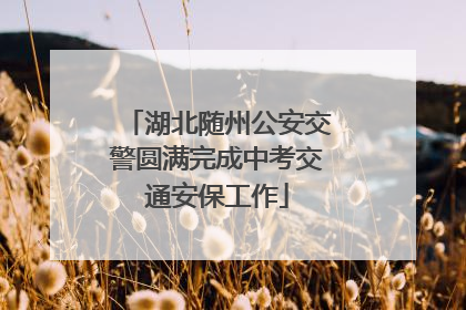湖北随州公安交警圆满完成中考交通安保工作