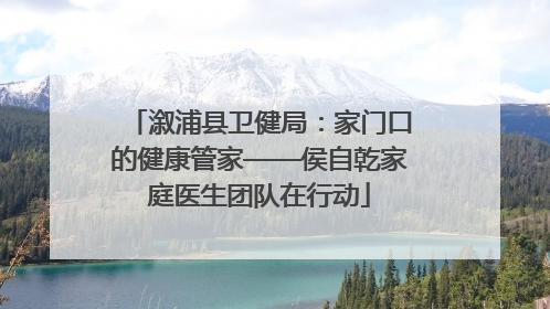 溆浦县卫健局：家门口的健康管家——侯自乾家庭医生团队在行动