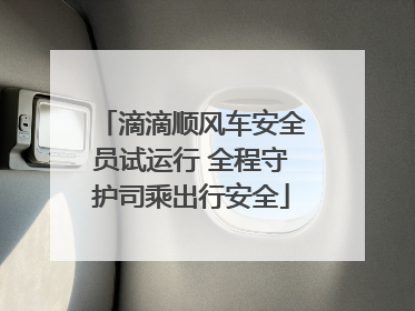 滴滴顺风车安全员试运行 全程守护司乘出行安全