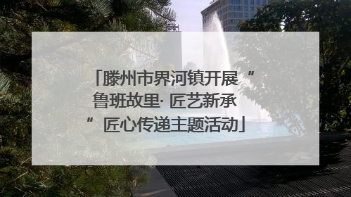 滕州市界河镇开展“鲁班故里· 匠艺新承”匠心传递主题活动