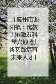 滕州市龙阳镇：寓教于乐激发科学兴趣 创新实践培育未来人才