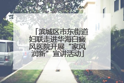 滨城区市东街道妇联走进华海白癜风医院开展“家风润新”宣讲活动