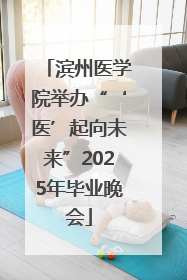 滨州医学院举办“‘医’起向未来”2025年毕业晚会