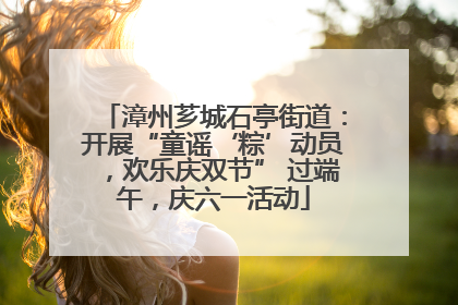 漳州芗城石亭街道：开展“童谣‘粽’动员，欢乐庆双节” 过端午，庆六一活动