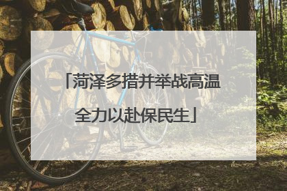 菏泽多措并举战高温 全力以赴保民生