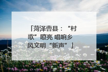 菏泽曹县：“村歌”嘹亮 唱响乡风文明“新声”