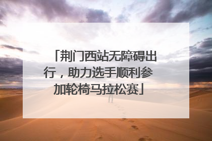 荆门西站无障碍出行，助力选手顺利参加轮椅马拉松赛