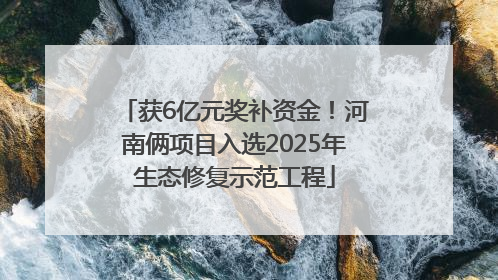 获6亿元奖补资金！河南俩项目入选2025年生态修复示范工程