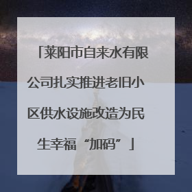 莱阳市自来水有限公司扎实推进老旧小区供水设施改造为民生幸福“加码”