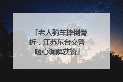 老人骑车摔倒骨折，江苏东台交警暖心调解获赞