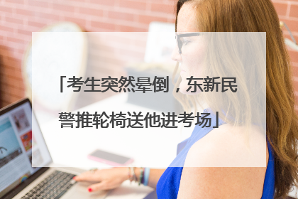 考生突然晕倒，东新民警推轮椅送他进考场