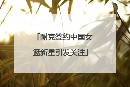 耐克签约中国女篮新星引发关注