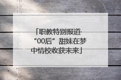 职教特别报道· “00后”甜妹在梦中情校收获未来