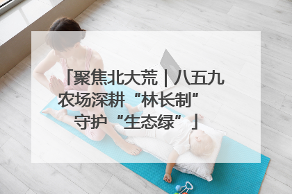 聚焦北大荒｜八五九农场深耕“林长制” 守护“生态绿”